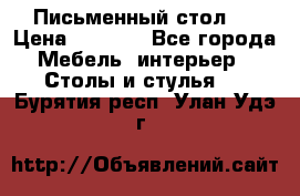 Письменный стол ! › Цена ­ 3 000 - Все города Мебель, интерьер » Столы и стулья   . Бурятия респ.,Улан-Удэ г.